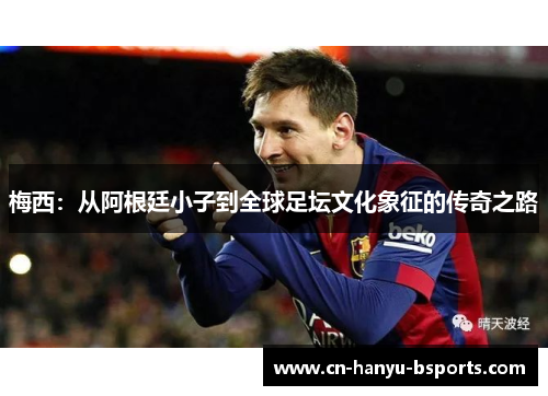 梅西:从阿根廷小子到全球足坛文化象征的传奇之路 梅西:从阿根廷小子到全球足坛文化象征的传奇之路