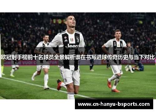 欧冠射手榜前十名球员全景解析谁在书写进球传奇历史与当下对比