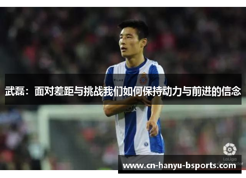 武磊：面对差距与挑战我们如何保持动力与前进的信念