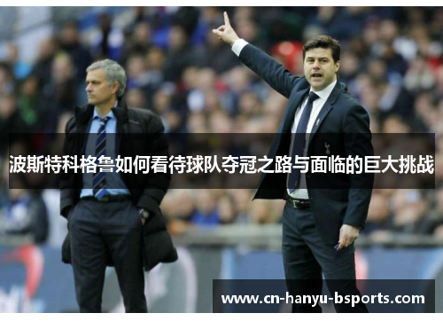 波斯特科格鲁如何看待球队夺冠之路与面临的巨大挑战 波斯特科格鲁如何看待球队夺冠之路与面临的巨大挑战