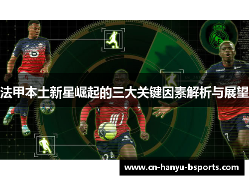 法甲本土新星崛起的三大关键因素解析与展望 法甲本土新星崛起的三大关键因素解析与展望