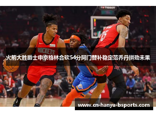 火箭大胜爵士申京格林合砍54分阿门替补稳定范乔丹拼劲未果