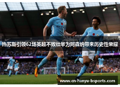 热苏斯引领62场英超不败壮举为阿森纳带来历史性荣耀