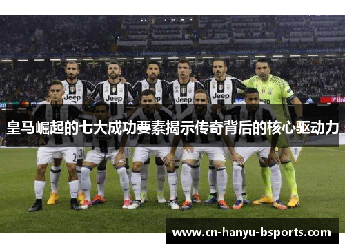 皇马崛起的七大成功要素揭示传奇背后的核心驱动力 皇马崛起的七大成功要素揭示传奇背后的核心驱动力