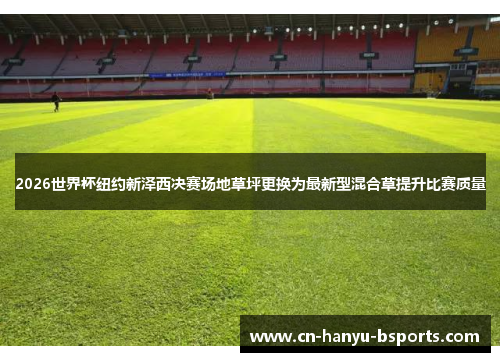 2026世界杯纽约新泽西决赛场地草坪更换为最新型混合草提升比赛质量