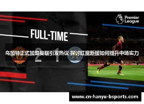 乌加特正式加盟曼联引发热议 探讨红魔新援如何提升中场实力