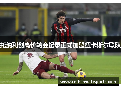 托纳利创高价转会纪录正式加盟纽卡斯尔联队