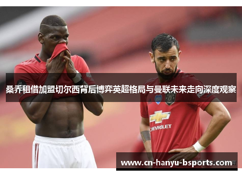 桑乔租借加盟切尔西背后博弈英超格局与曼联未来走向深度观察 桑乔租借加盟切尔西背后博弈英超格局与曼联未来走向深度观察