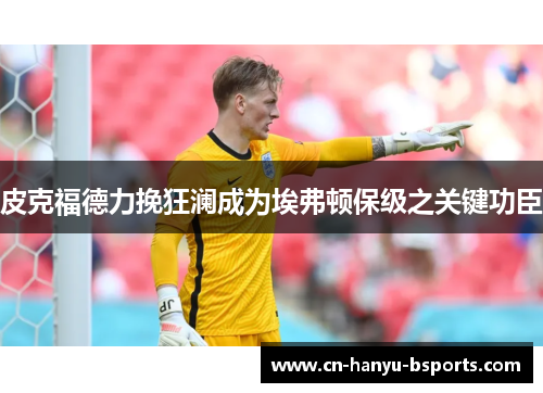 皮克福德力挽狂澜成为埃弗顿保级之关键功臣