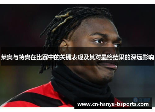 莱奥与特奥在比赛中的关键表现及其对最终结果的深远影响