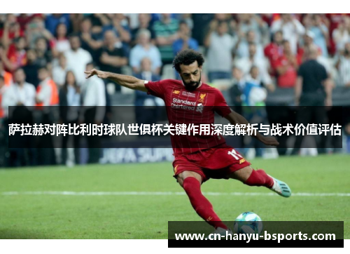 萨拉赫对阵比利时球队世俱杯关键作用深度解析与战术价值评估