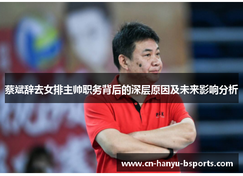 蔡斌辞去女排主帅职务背后的深层原因及未来影响分析