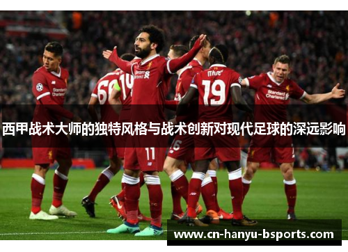 西甲战术大师的独特风格与战术创新对现代足球的深远影响