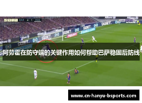 阿劳霍在防守端的关键作用如何帮助巴萨稳固后防线