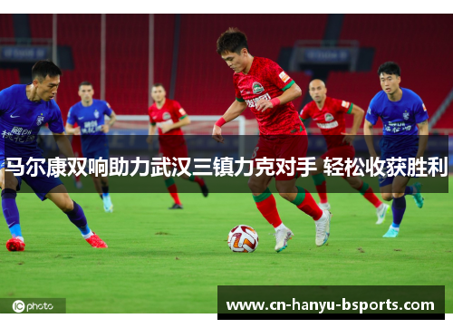马尔康双响助力武汉三镇力克对手 轻松收获胜利 马尔康双响助力武汉三镇力克对手 轻松收获胜利