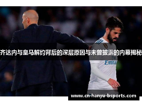 齐达内与皇马解约背后的深层原因与未曾披露的内幕揭秘