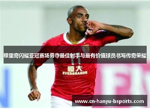 穆里奇闪耀亚冠赛场勇夺最佳射手与最有价值球员书写传奇荣耀